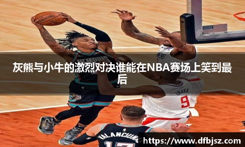 灰熊与小牛的激烈对决谁能在NBA赛场上笑到最后