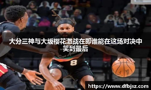 大分三神与大坂樱花激战在即谁能在这场对决中笑到最后