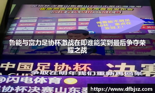 鲁能与富力足协杯激战在即谁能笑到最后争夺荣耀之战